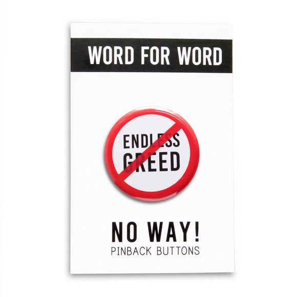 A round white button that reads No ENDLESS GREED in black text with a red circle and slash to indicate being against endless greed. Badge is on a WORD FOR WORD branded backing card that reads NO WAY! Pinback Buttons