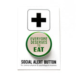 Round cream colored 1.25"  pinback button that reads FEVERYONE DESERVES TO EAT in  green text.  Pinback button is on a SOCIAL ALERT BUTTON backing card.