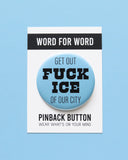 A round light blue pinback button that reads FUCK ICE in thick black text, and GET OUT OF OUR CITY in thinner black text, above & below.  Badge is on a Word For Word branded backing card that reads Pinback Button, Wear Whats On Your Mind