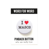 A round white pinback button that reads I LOVE MASCS in a black serif font, the love being indicated by a red heart. Button is on a Word For Word branded card, reading Pinback Button, Who We Really Love.