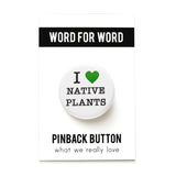 A white pinback button that reads I LOVE NATIVE PLANTS, with love being represented by a green heart. Badge is on a white backing card that reads the brand name WORD FOR WORD at the top, and Pinback Button below in black, with tagline: What We Really Love