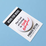 A round white  pinback button that reads THE COST OF LIVING IS TOTALLY OUTRAGEOUS in black & red text,  in two fonts, with a retro 80's vibe.  Button is on a Word For Word branded backing card that reads Pinback Button, Wear What's On Your Mind