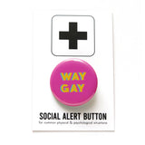 Round pinback button with bright magenta pink background which reads WAY GAY in a golden yellow, with a teal back shadow, in a san serif font.  On a white backing card, black plus sign at the top. Below reads: Social Alert Button, with tiny text beneath it which says, for common physical & psychological situations
